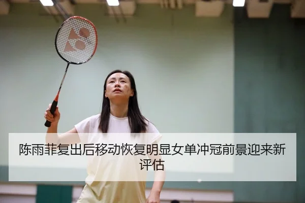 陈雨菲复出后移动恢复明显女单冲冠前景迎来新评估