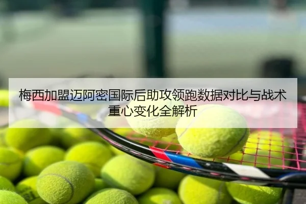 梅西加盟迈阿密国际后助攻领跑数据对比与战术重心变化全解析