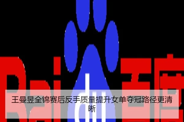 王曼昱全锦赛后反手质量提升女单夺冠路径更清晰